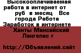 Высокооплачиваемая работа в интернет от 150000 руб. в месяц - Все города Работа » Заработок в интернете   . Ханты-Мансийский,Лангепас г.